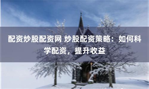 配资炒股配资网 炒股配资策略：如何科学配资，提升收益