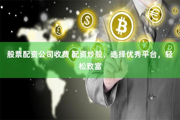 股票配资公司收费 配资炒股，选择优秀平台，轻松致富