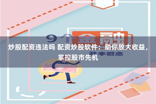 炒股配资违法吗 配资炒股软件：助你放大收益，掌控股市先机