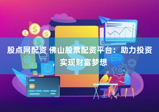 股点网配资 佛山股票配资平台：助力投资，实现财富梦想