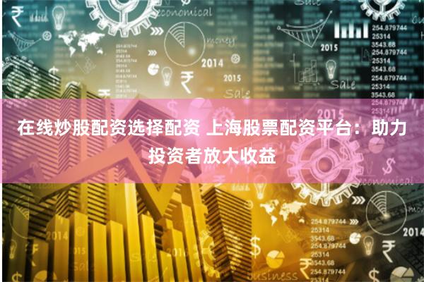 在线炒股配资选择配资 上海股票配资平台：助力投资者放大收益