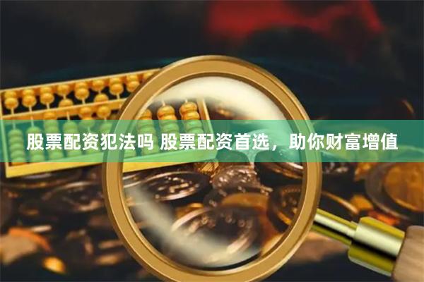 股票配资犯法吗 股票配资首选，助你财富增值