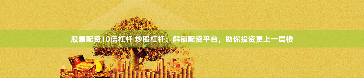 股票配资10倍杠杆 炒股杠杆：解锁配资平台，助你投资更上一层楼