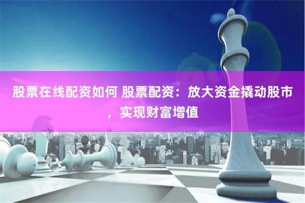 股票在线配资如何 股票配资：放大资金撬动股市，实现财富增值