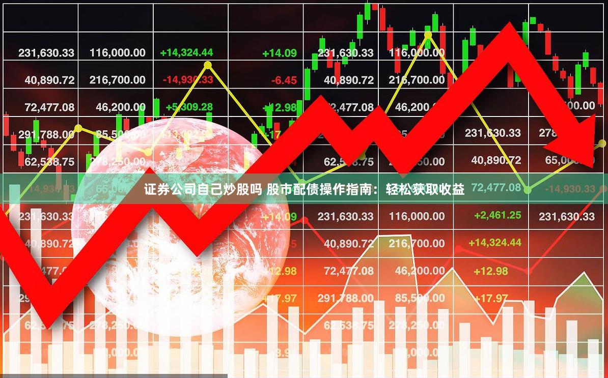 证券公司自己炒股吗 股市配债操作指南：轻松获取收益