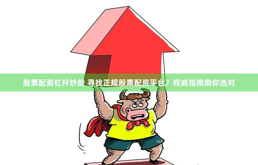 股票配资杠杆炒股 寻找正规股票配资平台？权威指南助你选对