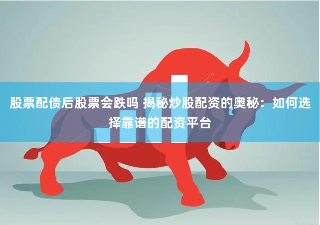 股票配债后股票会跌吗 揭秘炒股配资的奥秘：如何选择靠谱的配资平台