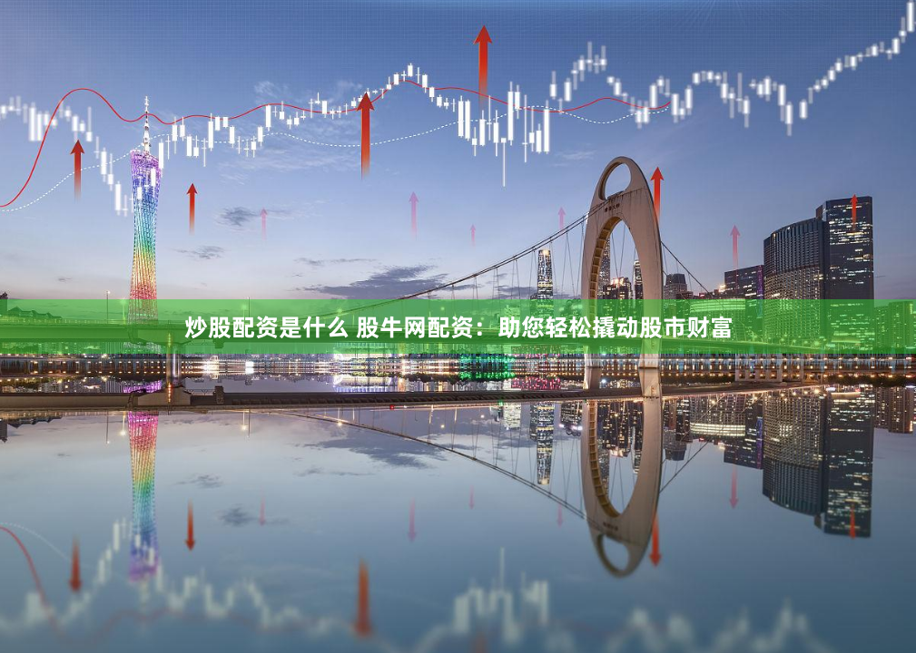 炒股配资是什么 股牛网配资：助您轻松撬动股市财富