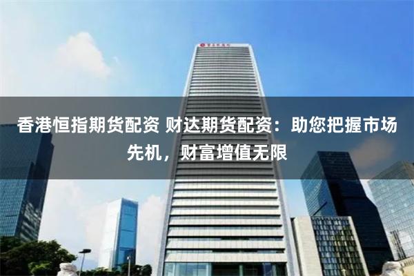 香港恒指期货配资 财达期货配资：助您把握市场先机，财富增值无限