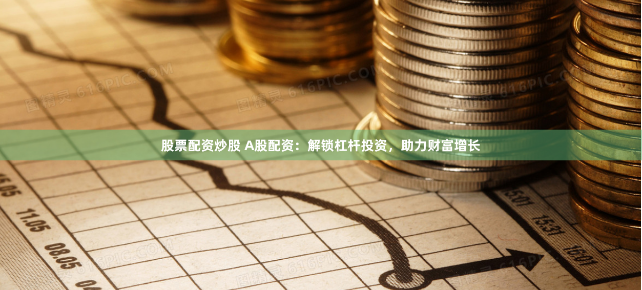 股票配资炒股 A股配资：解锁杠杆投资，助力财富增长
