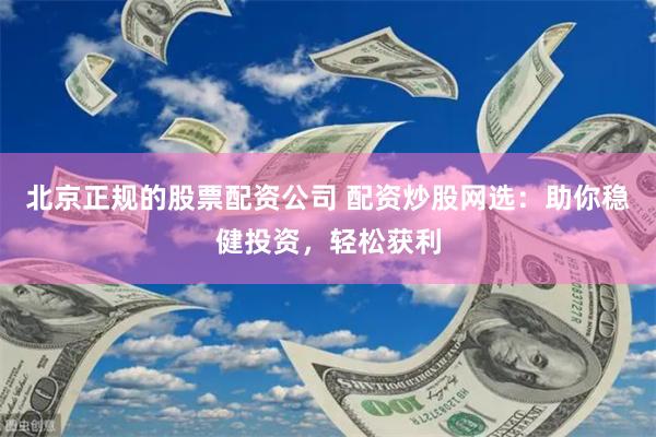 北京正规的股票配资公司 配资炒股网选：助你稳健投资，轻松获利