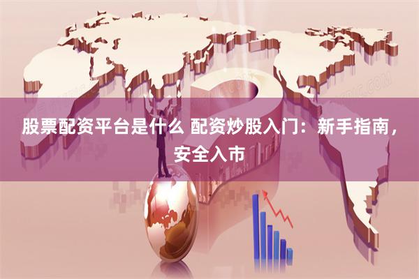 股票配资平台是什么 配资炒股入门：新手指南，安全入市