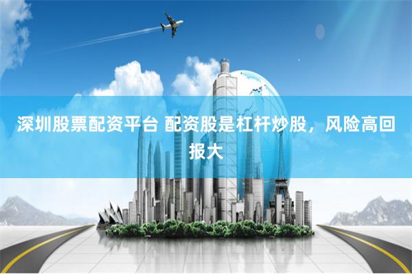 深圳股票配资平台 配资股是杠杆炒股，风险高回报大