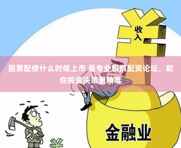 股票配债什么时候上市 最专业股票配资论坛，助你投资决策更精准