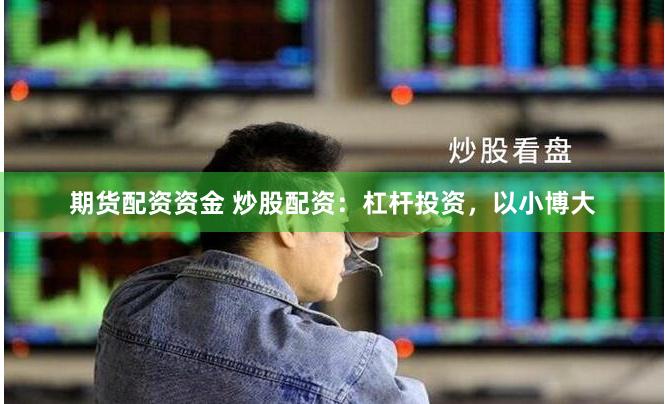 期货配资资金 炒股配资：杠杆投资，以小博大