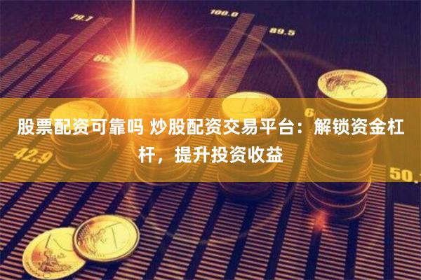 股票配资可靠吗 炒股配资交易平台：解锁资金杠杆，提升投资收益