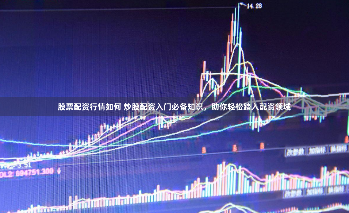 股票配资行情如何 炒股配资入门必备知识，助你轻松踏入配资领域