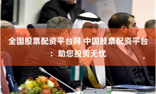 全国股票配资平台网 中国股票配资平台：助您投资无忧
