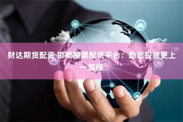 财达期货配资 邯郸股票配资平台：助您投资更上一层楼