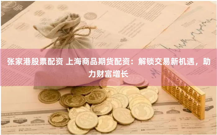 张家港股票配资 上海商品期货配资：解锁交易新机遇，助力财富增长