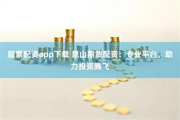 股票配资app下载 昆山期货配资：专业平台，助力投资腾飞