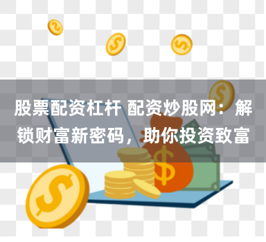 股票配资杠杆 配资炒股网：解锁财富新密码，助你投资致富