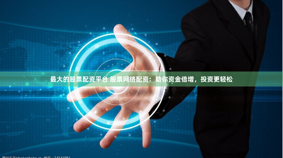 最大的股票配资平台 股票网络配资：助你资金倍增，投资更轻松