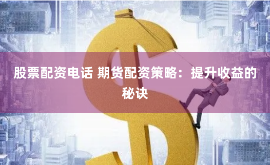 股票配资电话 期货配资策略：提升收益的秘诀