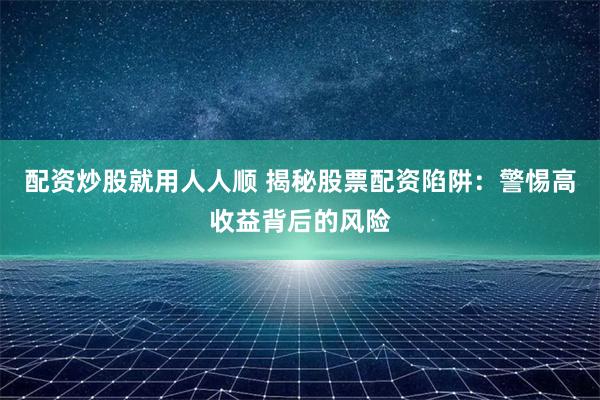 配资炒股就用人人顺 揭秘股票配资陷阱：警惕高收益背后的风险