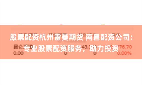 股票配资杭州雷曼期货 南昌配资公司：专业股票配资服务，助力投资