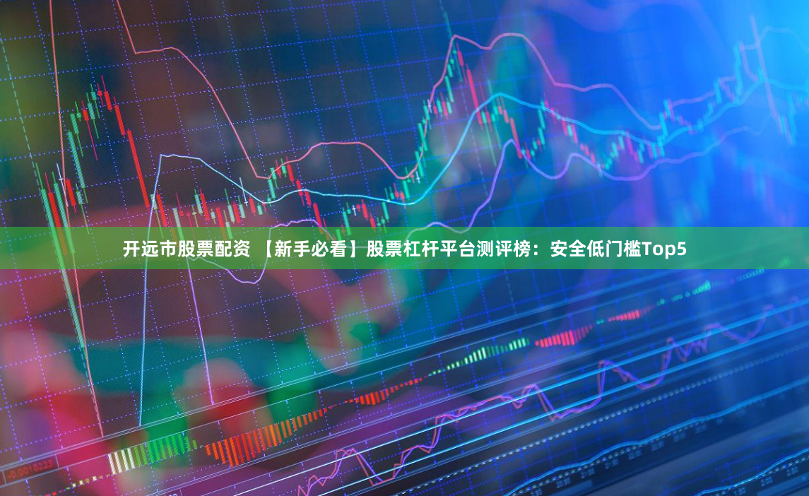 开远市股票配资 【新手必看】股票杠杆平台测评榜：安全低门槛Top5