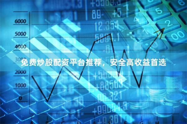 免费炒股配资平台推荐，安全高收益首选
