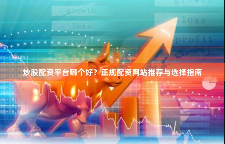 炒股配资平台哪个好？正规配资网站推荐与选择指南