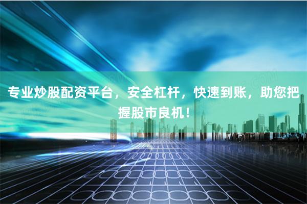 专业炒股配资平台，安全杠杆，快速到账，助您把握股市良机！