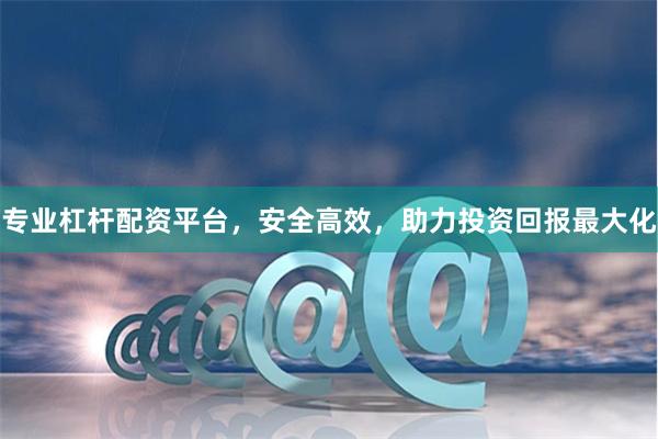 专业杠杆配资平台，安全高效，助力投资回报最大化