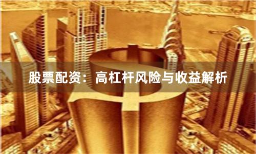 股票配资：高杠杆风险与收益解析