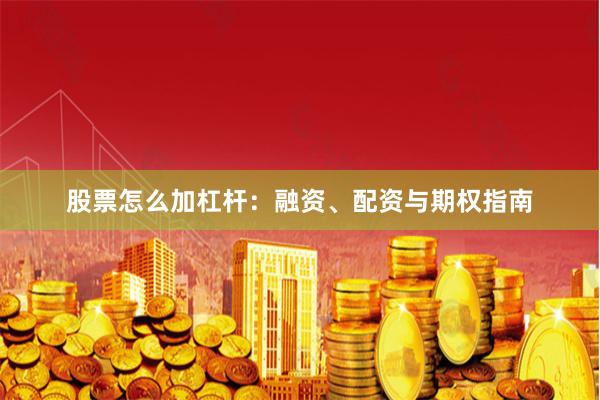 股票怎么加杠杆：融资、配资与期权指南