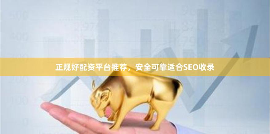 正规好配资平台推荐，安全可靠适合SEO收录
