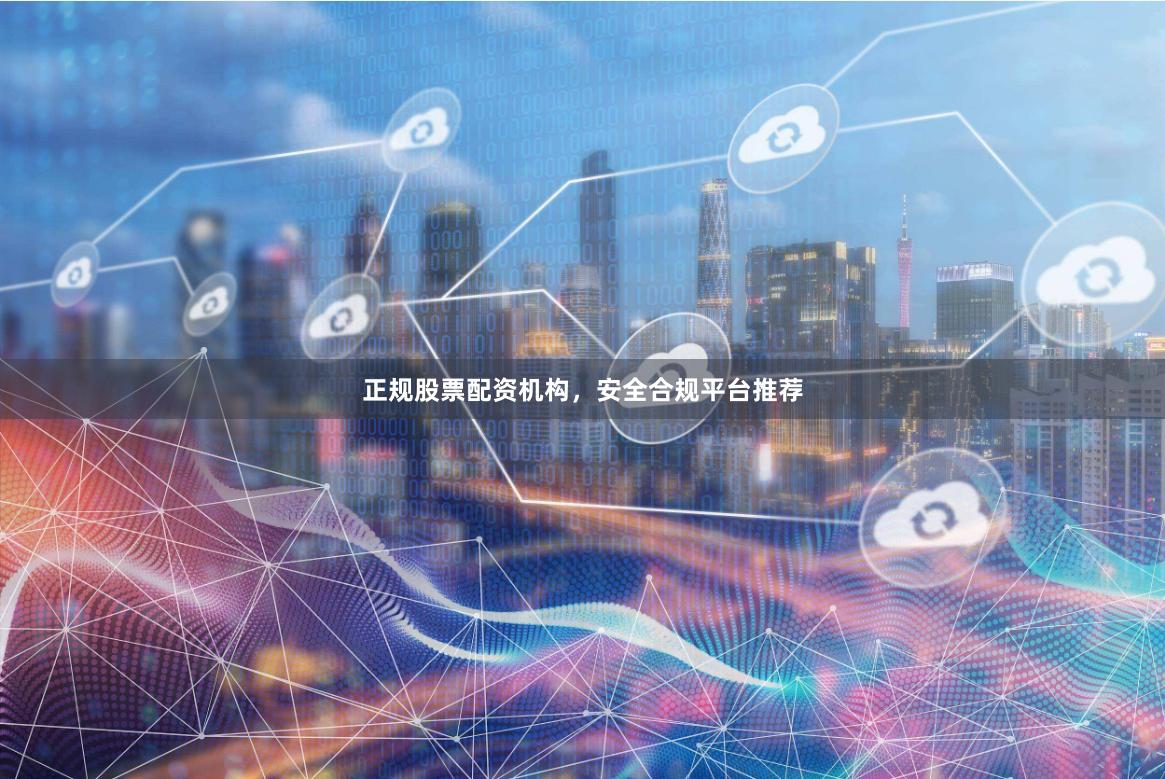正规股票配资机构，安全合规平台推荐
