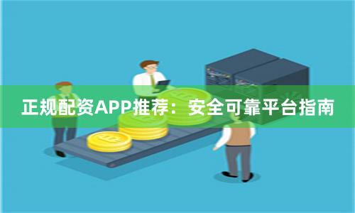 正规配资APP推荐：安全可靠平台指南