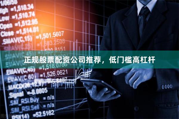 正规股票配资公司推荐，低门槛高杠杆