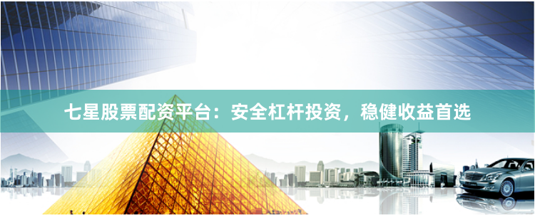 七星股票配资平台：安全杠杆投资，稳健收益首选