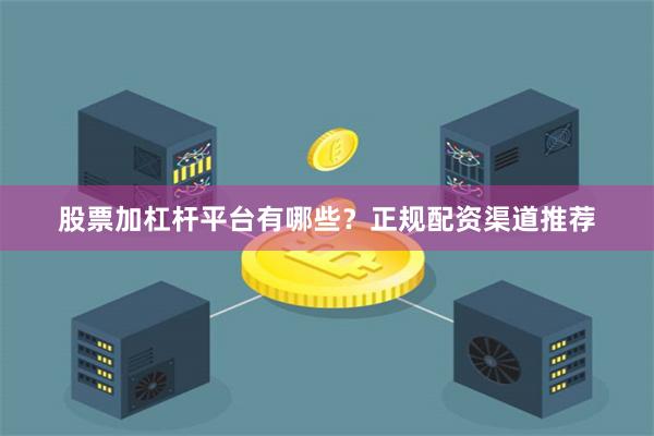股票加杠杆平台有哪些？正规配资渠道推荐