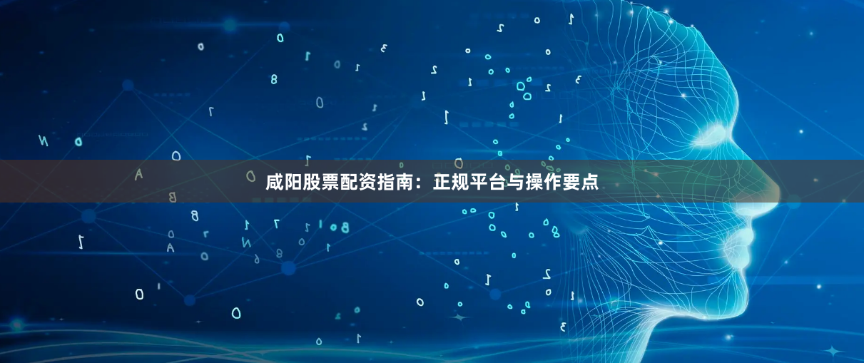 咸阳股票配资指南：正规平台与操作要点