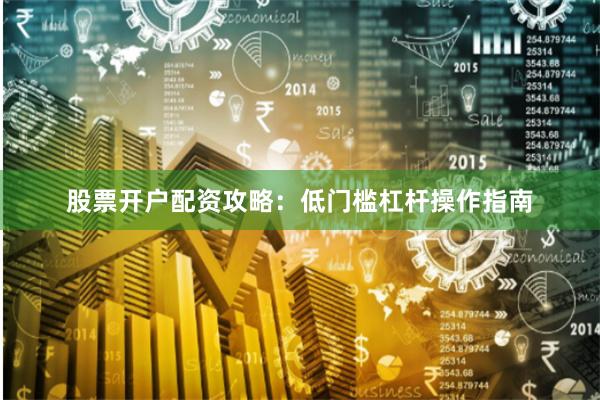 股票开户配资攻略：低门槛杠杆操作指南