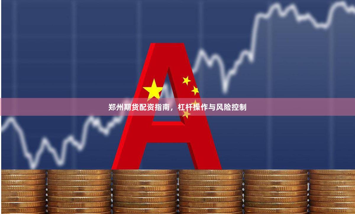 郑州期货配资指南，杠杆操作与风险控制