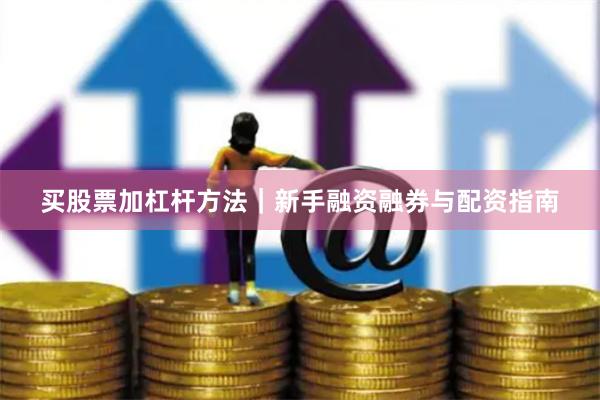 买股票加杠杆方法｜新手融资融券与配资指南